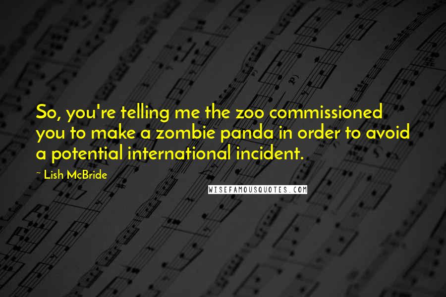 Lish McBride Quotes: So, you're telling me the zoo commissioned you to make a zombie panda in order to avoid a potential international incident.