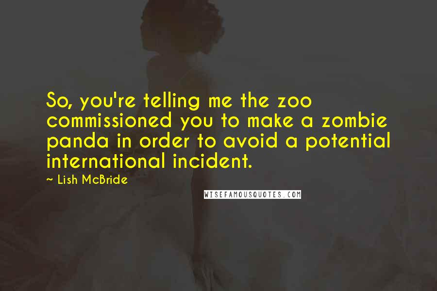 Lish McBride Quotes: So, you're telling me the zoo commissioned you to make a zombie panda in order to avoid a potential international incident.