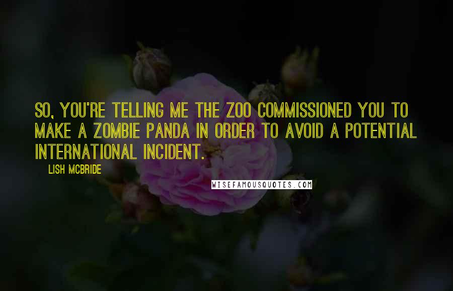 Lish McBride Quotes: So, you're telling me the zoo commissioned you to make a zombie panda in order to avoid a potential international incident.