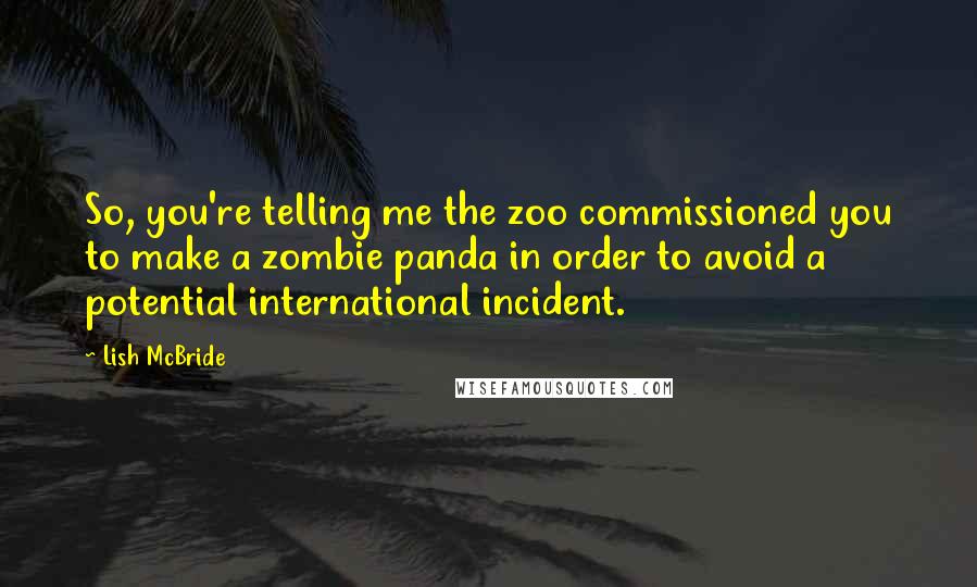 Lish McBride Quotes: So, you're telling me the zoo commissioned you to make a zombie panda in order to avoid a potential international incident.