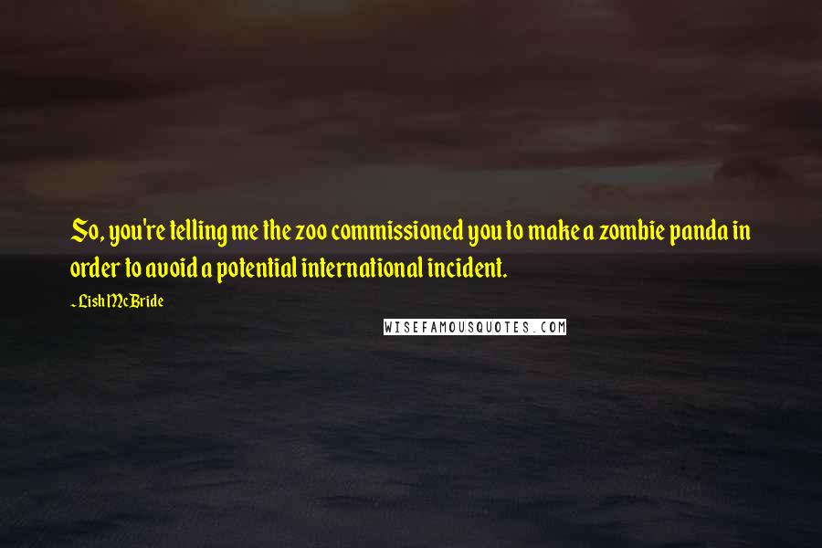 Lish McBride Quotes: So, you're telling me the zoo commissioned you to make a zombie panda in order to avoid a potential international incident.