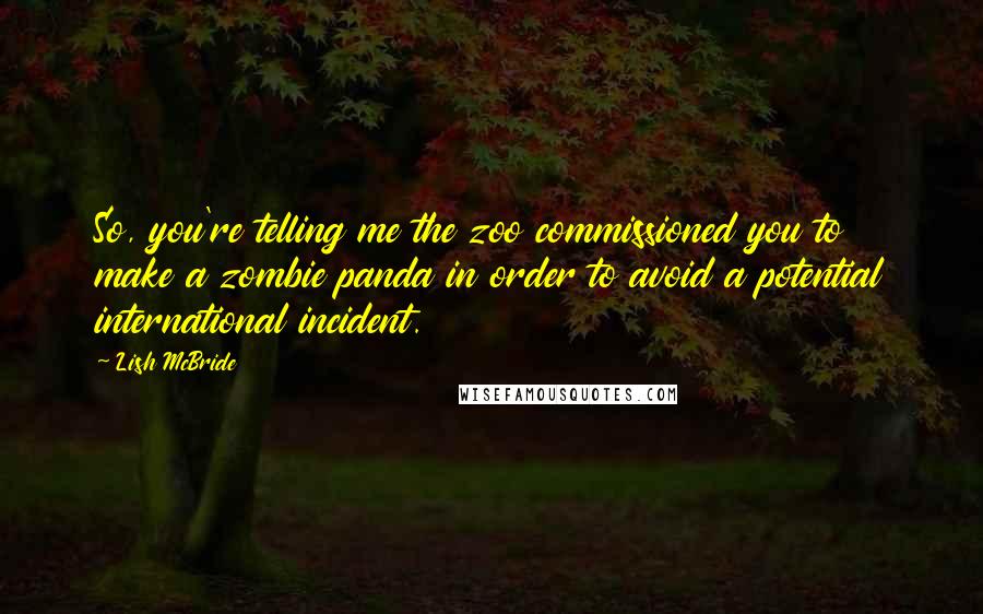 Lish McBride Quotes: So, you're telling me the zoo commissioned you to make a zombie panda in order to avoid a potential international incident.