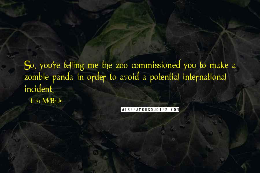 Lish McBride Quotes: So, you're telling me the zoo commissioned you to make a zombie panda in order to avoid a potential international incident.