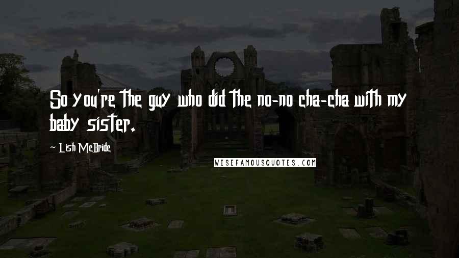 Lish McBride Quotes: So you're the guy who did the no-no cha-cha with my baby sister.