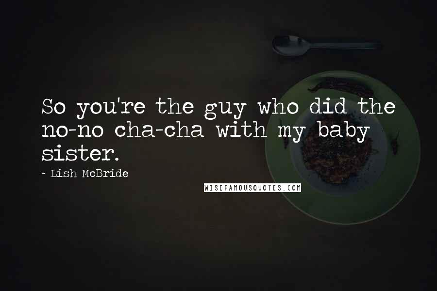 Lish McBride Quotes: So you're the guy who did the no-no cha-cha with my baby sister.