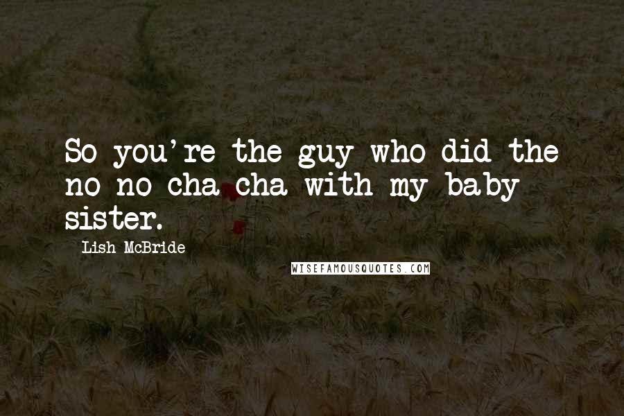 Lish McBride Quotes: So you're the guy who did the no-no cha-cha with my baby sister.