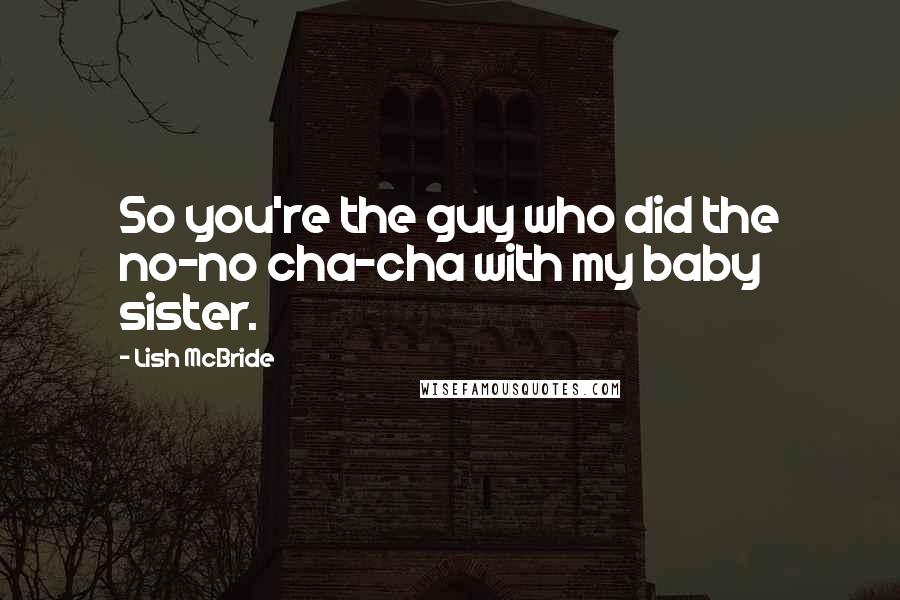 Lish McBride Quotes: So you're the guy who did the no-no cha-cha with my baby sister.