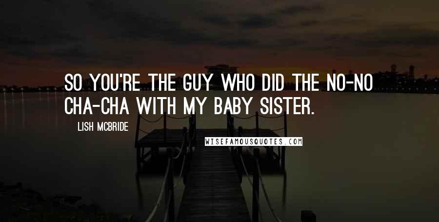 Lish McBride Quotes: So you're the guy who did the no-no cha-cha with my baby sister.