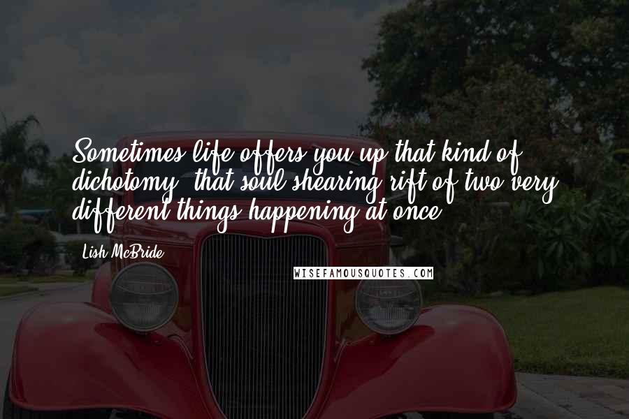 Lish McBride Quotes: Sometimes life offers you up that kind of dichotomy, that soul-shearing rift of two very different things happening at once.