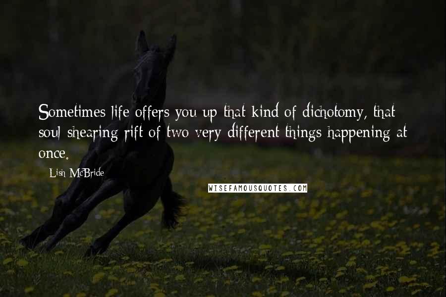 Lish McBride Quotes: Sometimes life offers you up that kind of dichotomy, that soul-shearing rift of two very different things happening at once.