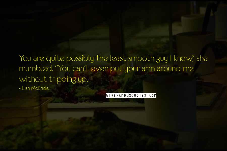 Lish McBride Quotes: You are quite possibly the least smooth guy I know," she mumbled. "You can't even put your arm around me without tripping up.