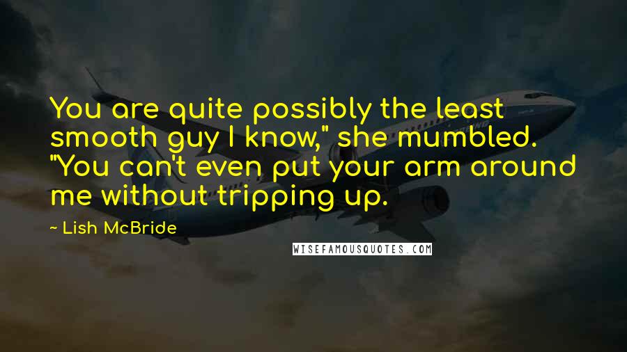 Lish McBride Quotes: You are quite possibly the least smooth guy I know," she mumbled. "You can't even put your arm around me without tripping up.