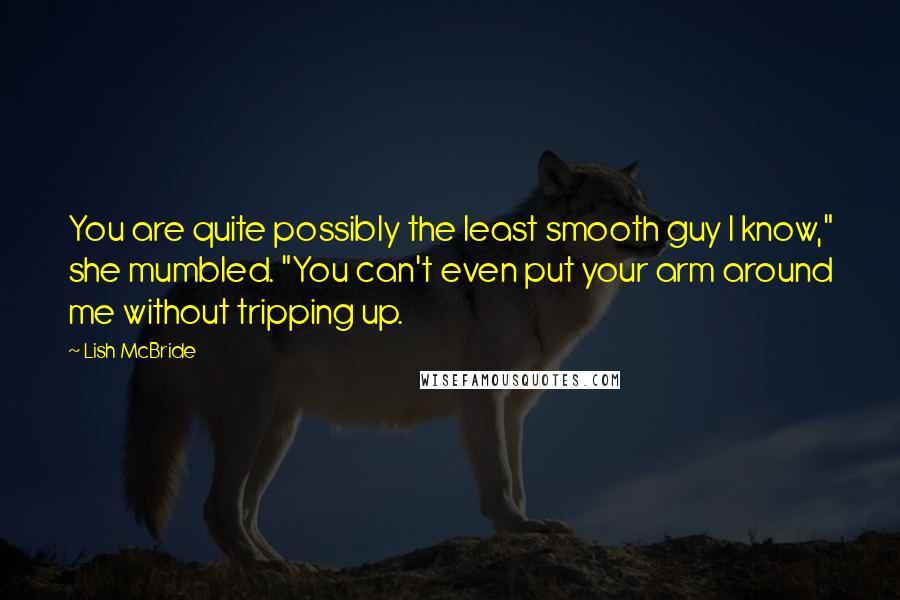 Lish McBride Quotes: You are quite possibly the least smooth guy I know," she mumbled. "You can't even put your arm around me without tripping up.