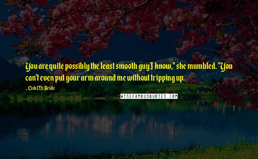 Lish McBride Quotes: You are quite possibly the least smooth guy I know," she mumbled. "You can't even put your arm around me without tripping up.