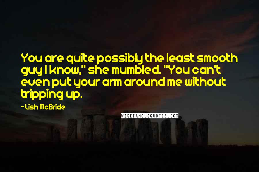 Lish McBride Quotes: You are quite possibly the least smooth guy I know," she mumbled. "You can't even put your arm around me without tripping up.