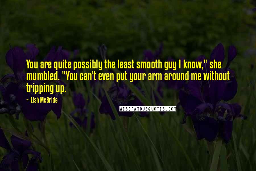 Lish McBride Quotes: You are quite possibly the least smooth guy I know," she mumbled. "You can't even put your arm around me without tripping up.