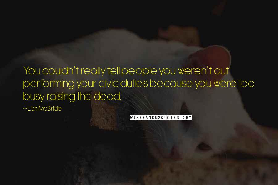 Lish McBride Quotes: You couldn't really tell people you weren't out performing your civic duties because you were too busy raising the dead.