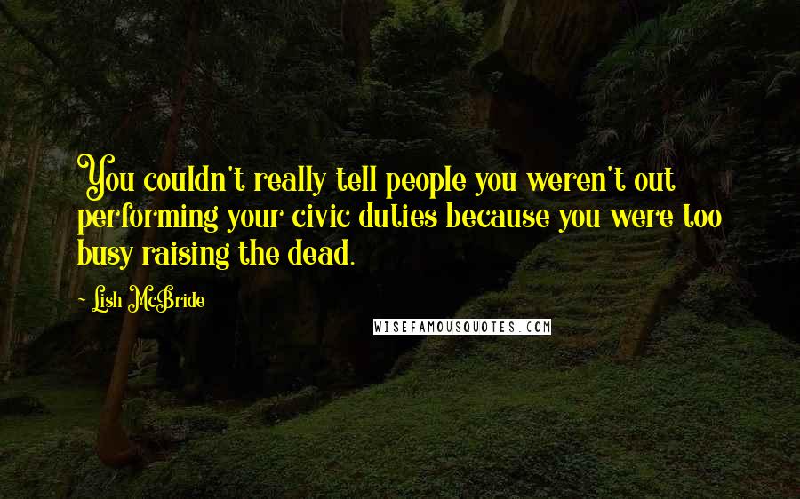 Lish McBride Quotes: You couldn't really tell people you weren't out performing your civic duties because you were too busy raising the dead.