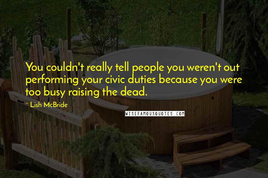 Lish McBride Quotes: You couldn't really tell people you weren't out performing your civic duties because you were too busy raising the dead.