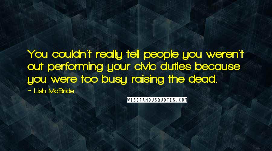 Lish McBride Quotes: You couldn't really tell people you weren't out performing your civic duties because you were too busy raising the dead.