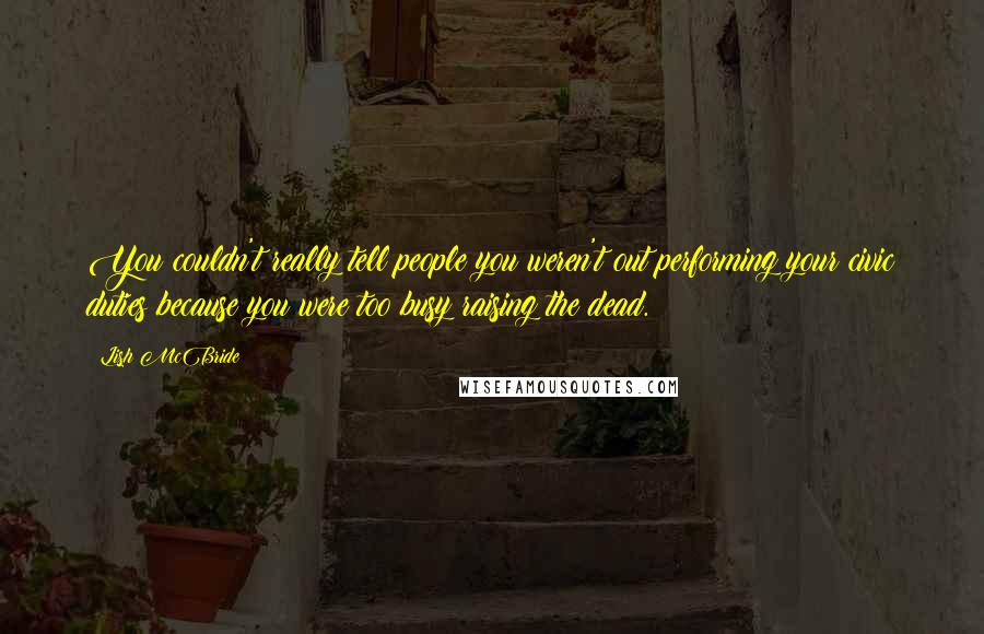 Lish McBride Quotes: You couldn't really tell people you weren't out performing your civic duties because you were too busy raising the dead.