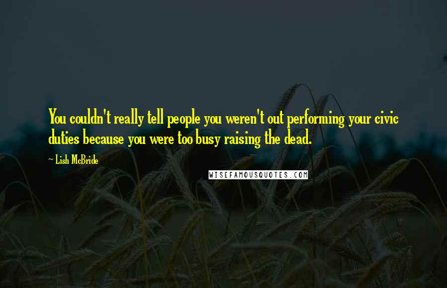 Lish McBride Quotes: You couldn't really tell people you weren't out performing your civic duties because you were too busy raising the dead.