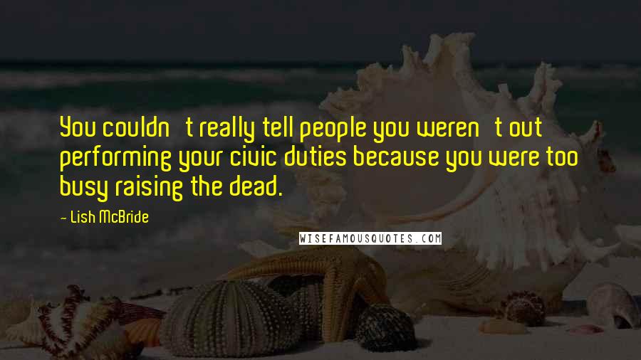 Lish McBride Quotes: You couldn't really tell people you weren't out performing your civic duties because you were too busy raising the dead.