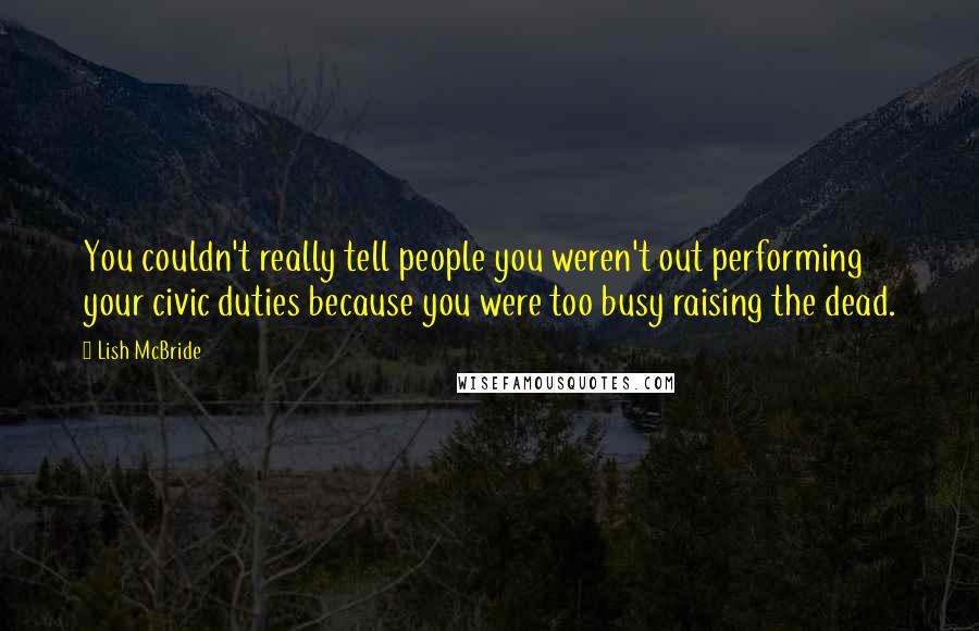 Lish McBride Quotes: You couldn't really tell people you weren't out performing your civic duties because you were too busy raising the dead.