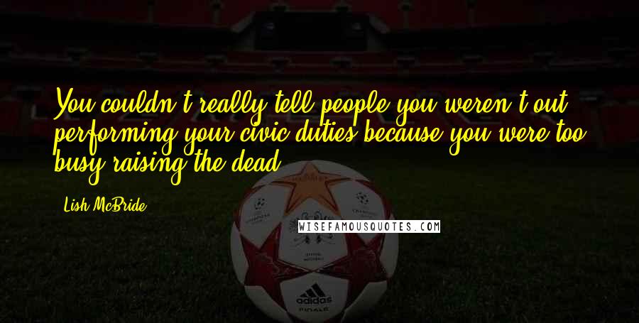 Lish McBride Quotes: You couldn't really tell people you weren't out performing your civic duties because you were too busy raising the dead.