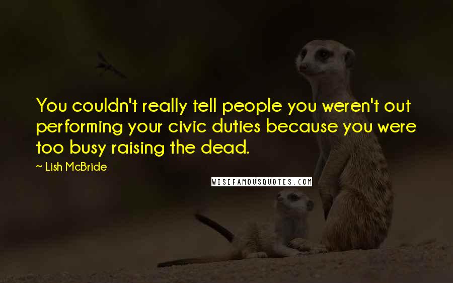 Lish McBride Quotes: You couldn't really tell people you weren't out performing your civic duties because you were too busy raising the dead.