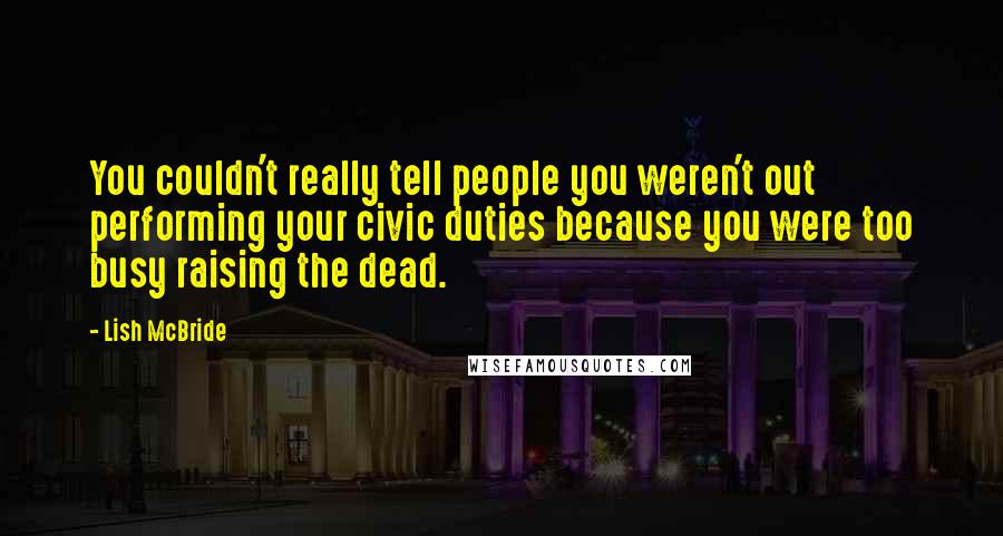 Lish McBride Quotes: You couldn't really tell people you weren't out performing your civic duties because you were too busy raising the dead.