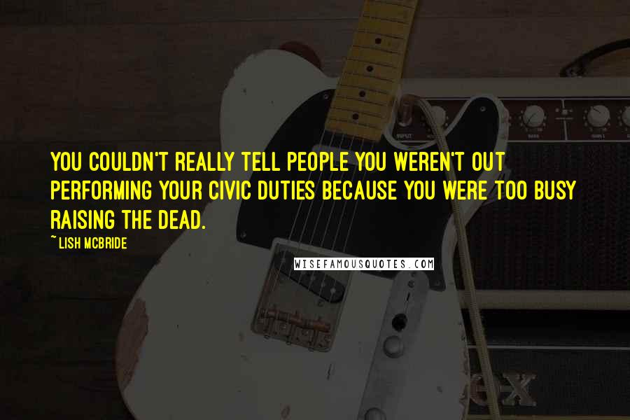 Lish McBride Quotes: You couldn't really tell people you weren't out performing your civic duties because you were too busy raising the dead.