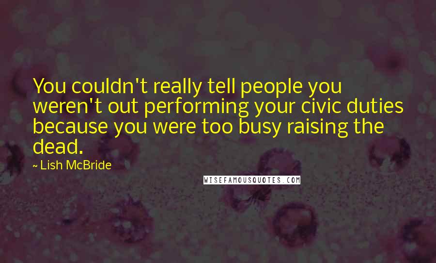 Lish McBride Quotes: You couldn't really tell people you weren't out performing your civic duties because you were too busy raising the dead.