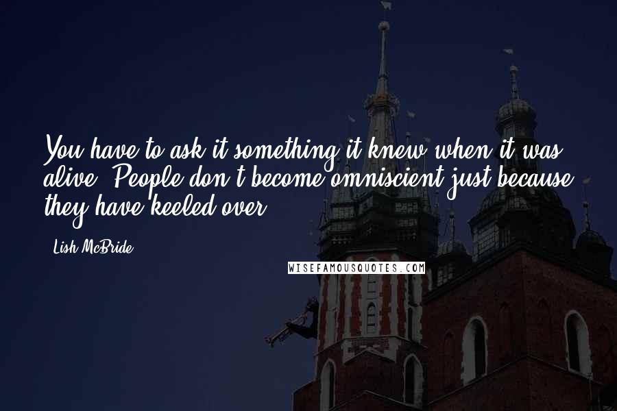 Lish McBride Quotes: You have to ask it something it knew when it was alive. People don't become omniscient just because they have keeled over.