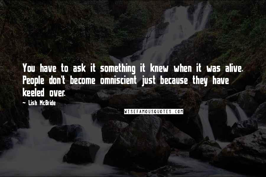 Lish McBride Quotes: You have to ask it something it knew when it was alive. People don't become omniscient just because they have keeled over.