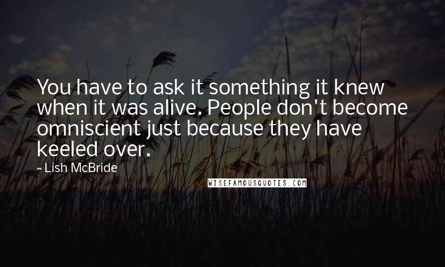 Lish McBride Quotes: You have to ask it something it knew when it was alive. People don't become omniscient just because they have keeled over.