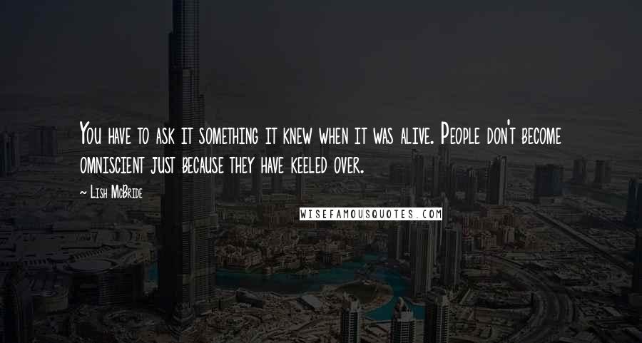 Lish McBride Quotes: You have to ask it something it knew when it was alive. People don't become omniscient just because they have keeled over.