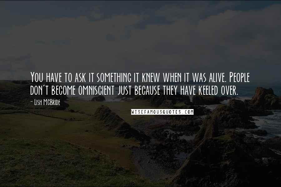 Lish McBride Quotes: You have to ask it something it knew when it was alive. People don't become omniscient just because they have keeled over.