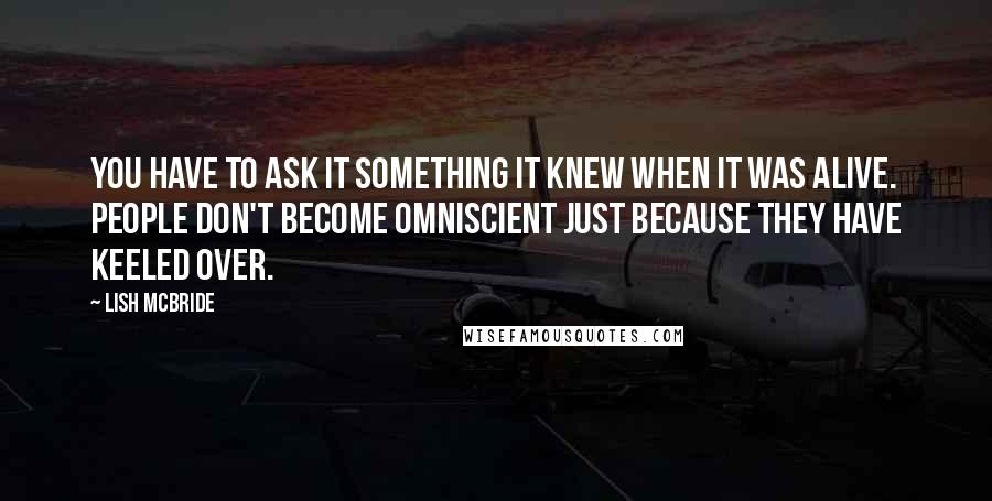 Lish McBride Quotes: You have to ask it something it knew when it was alive. People don't become omniscient just because they have keeled over.