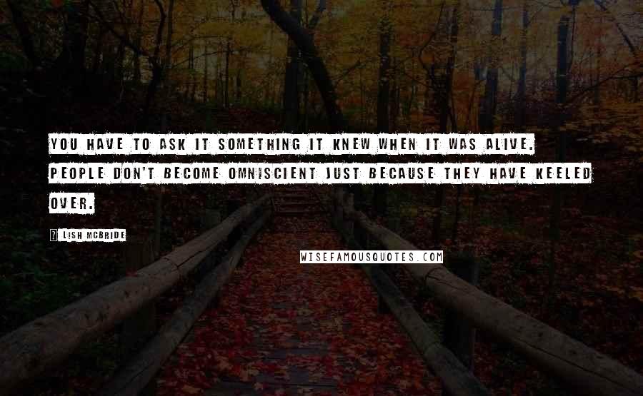 Lish McBride Quotes: You have to ask it something it knew when it was alive. People don't become omniscient just because they have keeled over.