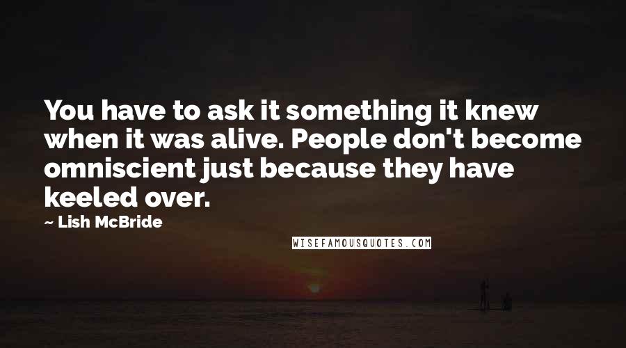 Lish McBride Quotes: You have to ask it something it knew when it was alive. People don't become omniscient just because they have keeled over.