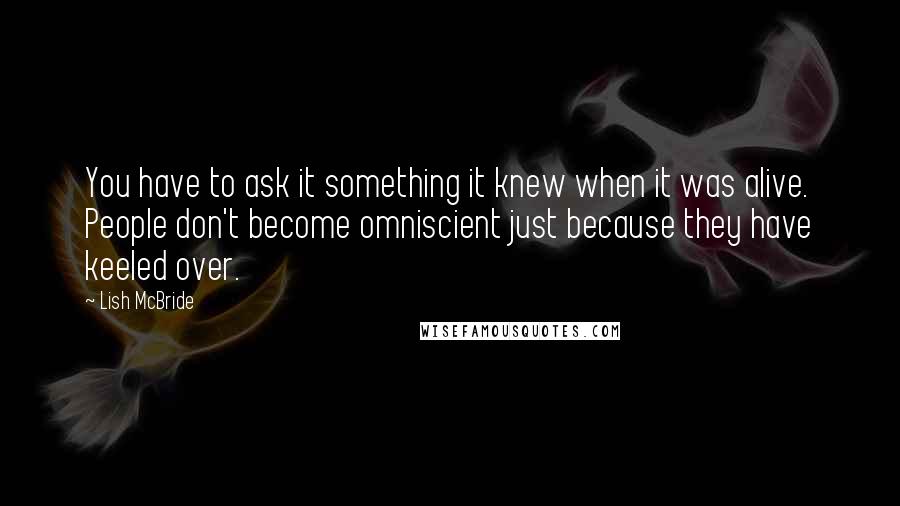 Lish McBride Quotes: You have to ask it something it knew when it was alive. People don't become omniscient just because they have keeled over.