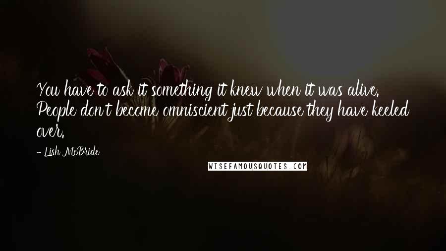 Lish McBride Quotes: You have to ask it something it knew when it was alive. People don't become omniscient just because they have keeled over.