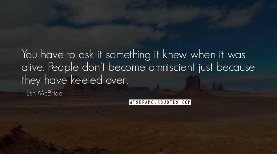 Lish McBride Quotes: You have to ask it something it knew when it was alive. People don't become omniscient just because they have keeled over.