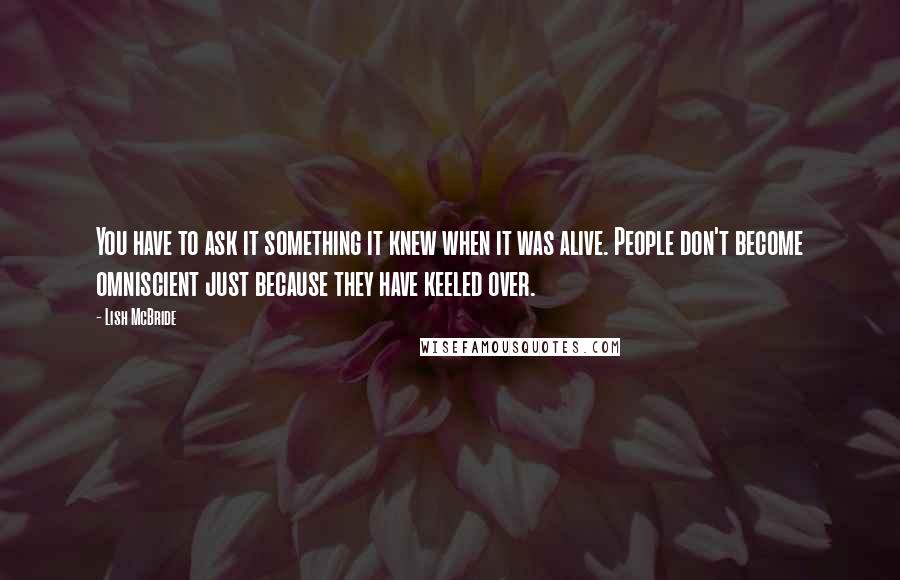 Lish McBride Quotes: You have to ask it something it knew when it was alive. People don't become omniscient just because they have keeled over.