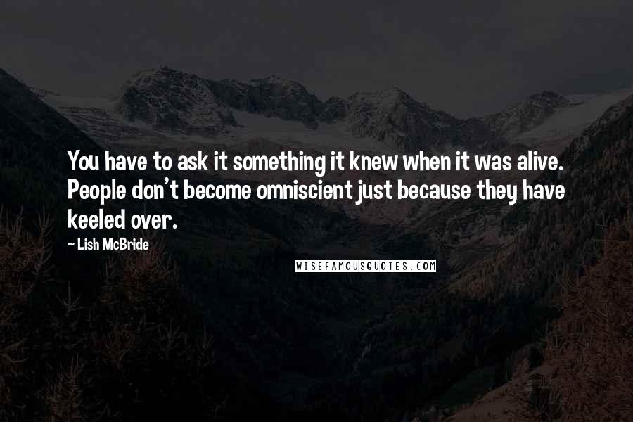 Lish McBride Quotes: You have to ask it something it knew when it was alive. People don't become omniscient just because they have keeled over.