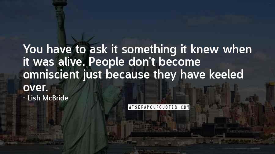 Lish McBride Quotes: You have to ask it something it knew when it was alive. People don't become omniscient just because they have keeled over.