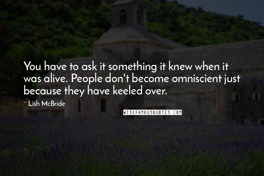 Lish McBride Quotes: You have to ask it something it knew when it was alive. People don't become omniscient just because they have keeled over.