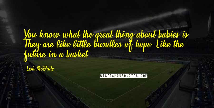 Lish McBride Quotes: You know what the great thing about babies is? They are like little bundles of hope. Like the future in a basket.