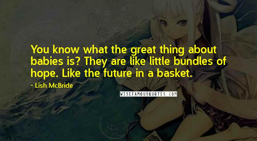 Lish McBride Quotes: You know what the great thing about babies is? They are like little bundles of hope. Like the future in a basket.